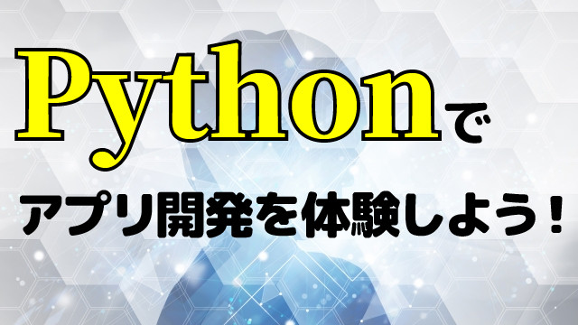 Pythonでアプリ開発を体験しよう！